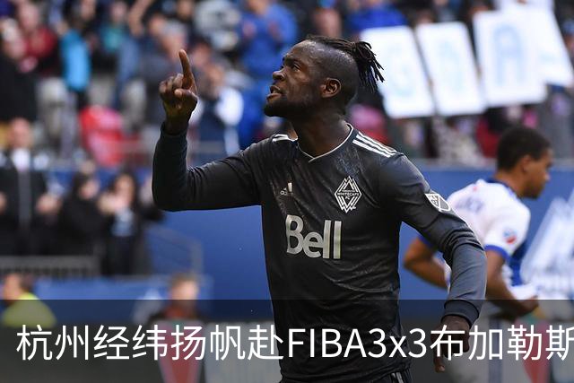 杭州经纬扬帆赴FIBA3x3布加勒斯特大师赛，迎接挑战